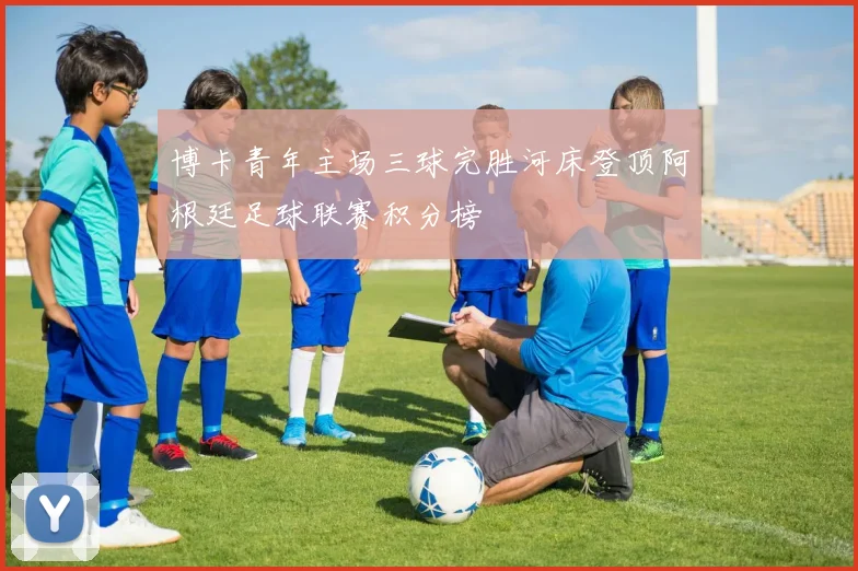博卡青年主场三球完胜河床登顶阿根廷足球联赛积分榜