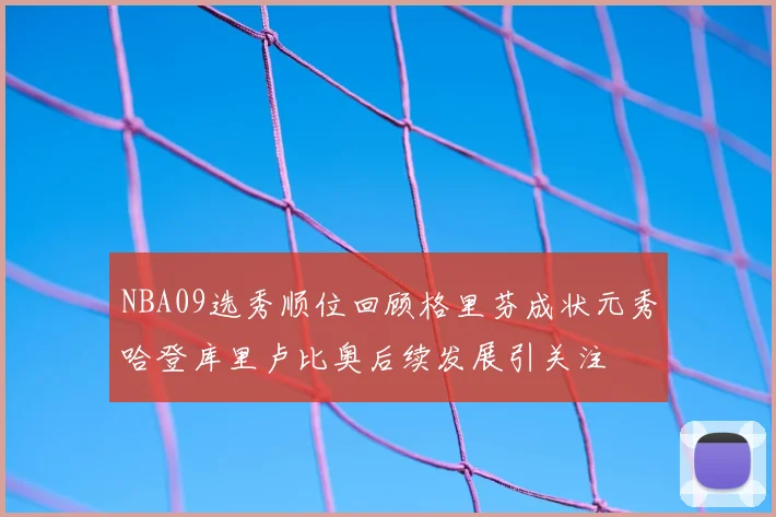 NBA09选秀顺位回顾格里芬成状元秀哈登库里卢比奥后续发展引关注
