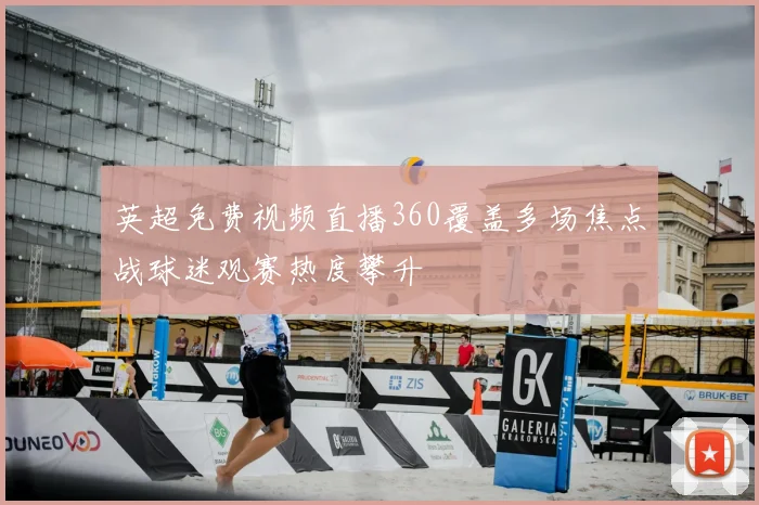 英超免费视频直播360覆盖多场焦点战球迷观赛热度攀升