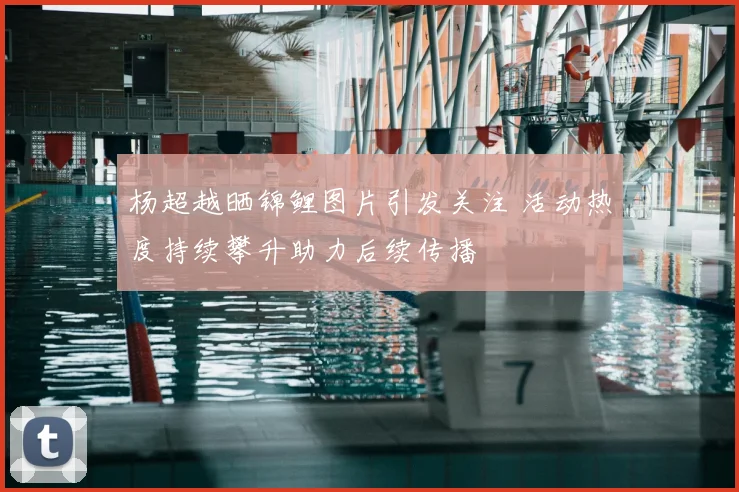 杨超越晒锦鲤图片引发关注 活动热度持续攀升助力后续传播